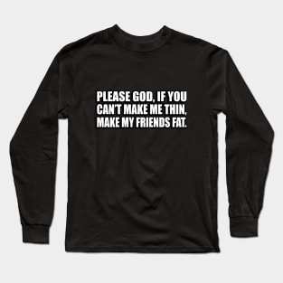 Please God, if you can’t make me thin, make my friends fat Long Sleeve T-Shirt